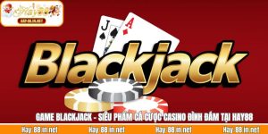 Game Blackjack - Siêu Phẩm Cá Cược Casino Đình Đám Tại Hay88